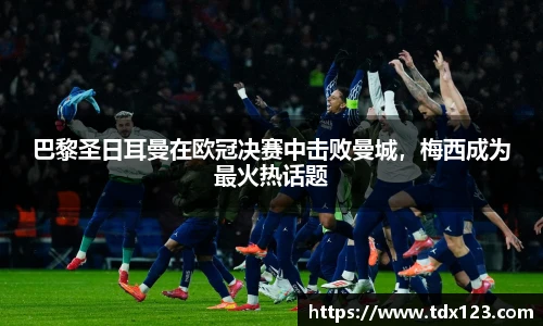 巴黎圣日耳曼在欧冠决赛中击败曼城，梅西成为最火热话题