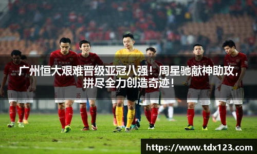 广州恒大艰难晋级亚冠八强！周星驰献神助攻，拼尽全力创造奇迹！