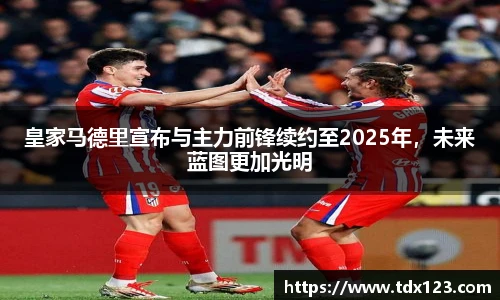 皇家马德里宣布与主力前锋续约至2025年，未来蓝图更加光明