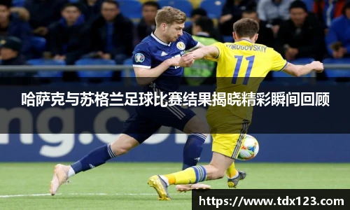 哈萨克与苏格兰足球比赛结果揭晓精彩瞬间回顾