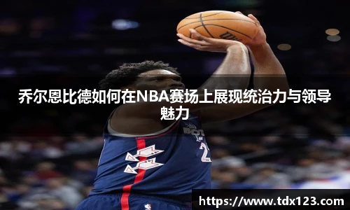乔尔恩比德如何在NBA赛场上展现统治力与领导魅力
