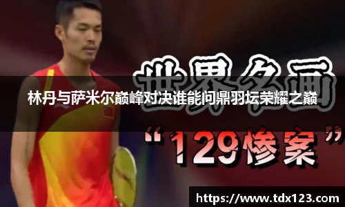 林丹与萨米尔巅峰对决谁能问鼎羽坛荣耀之巅