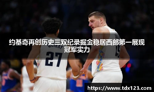 约基奇再创历史三双纪录掘金稳居西部第一展现冠军实力