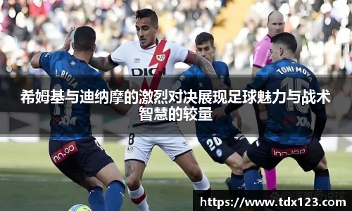 希姆基与迪纳摩的激烈对决展现足球魅力与战术智慧的较量