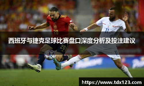 西班牙与捷克足球比赛盘口深度分析及投注建议