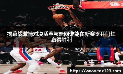 揭幕战激情对决活塞与篮网谁能在新赛季开门红赢得胜利