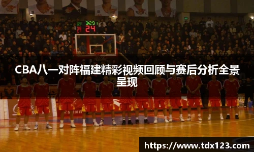 CBA八一对阵福建精彩视频回顾与赛后分析全景呈现